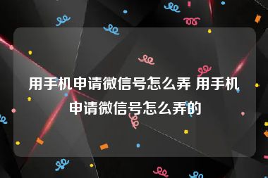 用手机申请微信号怎么弄 用手机申请微信号怎么弄的