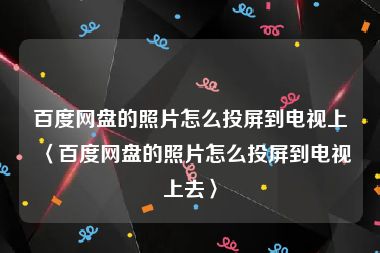 百度网盘的照片怎么投屏到电视上〈百度网盘的照片怎么投屏到电视上去〉