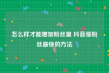 怎么样才能增加粉丝量 抖音涨粉丝最快的方法