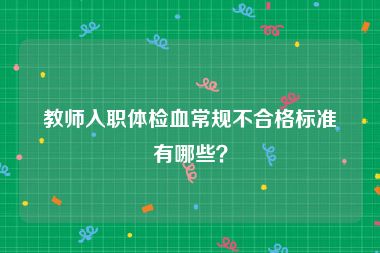 教师入职体检血常规不合格标准有哪些？