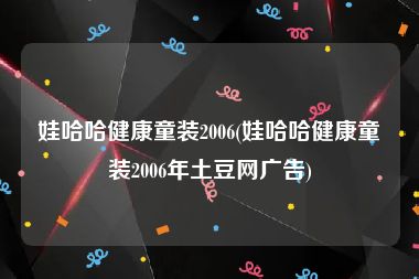 娃哈哈健康童装2006(娃哈哈健康童装2006年土豆网广告)