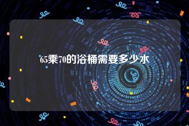 65乘70的浴桶需要多少水