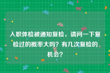 入职体检被通知复检，请问一下复检过的概率大吗？有几次复检的机会？