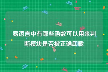 易语言中有哪些函数可以用来判断模块是否被正确卸载