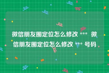 微信朋友圈定位怎么修改 ***  微信朋友圈定位怎么修改 *** 号码