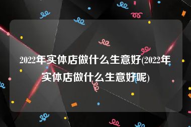 2022年实体店做什么生意好(2022年实体店做什么生意好呢)