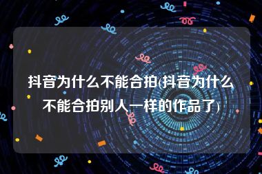 抖音为什么不能合拍(抖音为什么不能合拍别人一样的作品了)