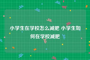 小学生在学校怎么减肥 小学生如何在学校减肥