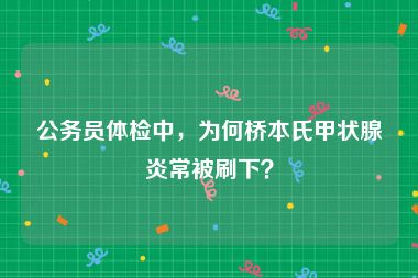 公务员体检中，为何桥本氏甲状腺炎常被刷下？