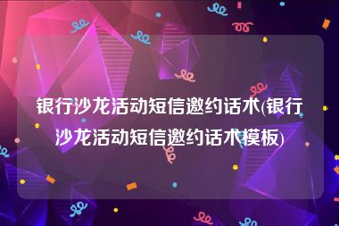 银行沙龙活动短信邀约话术(银行沙龙活动短信邀约话术模板)