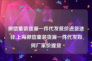 微信童装货源一件代发低价进货途径,上海微信童装货源一件代发如何厂家价提货