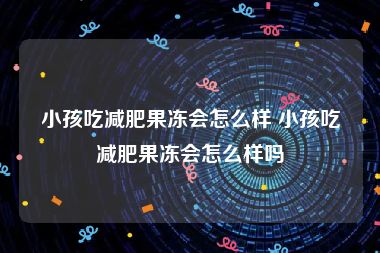 小孩吃减肥果冻会怎么样 小孩吃减肥果冻会怎么样吗