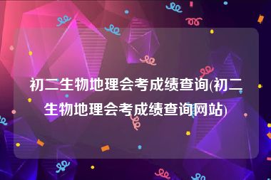 初二生物地理会考成绩查询(初二生物地理会考成绩查询网站)