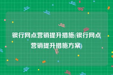 银行网点营销提升措施(银行网点营销提升措施方案)