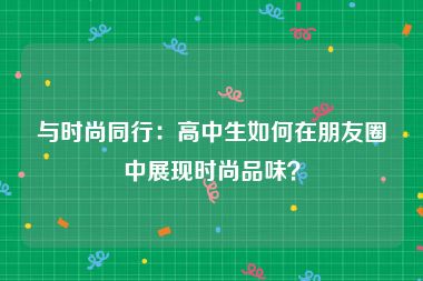 与时尚同行：高中生如何在朋友圈中展现时尚品味？