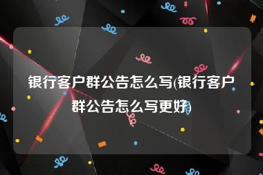 银行客户群公告怎么写(银行客户群公告怎么写更好)