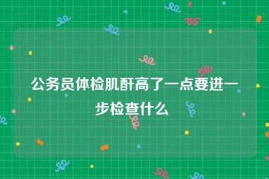 公务员体检肌酐高了一点要进一步检查什么 