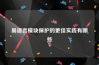 易语言模块保护的更佳实践有哪些