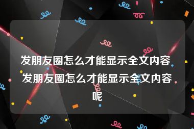 发朋友圈怎么才能显示全文内容 发朋友圈怎么才能显示全文内容呢