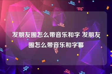 发朋友圈怎么带音乐和字 发朋友圈怎么带音乐和字幕