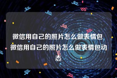 微信用自己的照片怎么做表情包 微信用自己的照片怎么做表情包动态