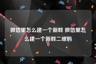 微信里怎么建一个新群 微信里怎么建一个新群二维码