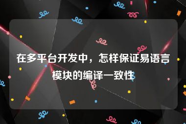 在多平台开发中，怎样保证易语言模块的编译一致性