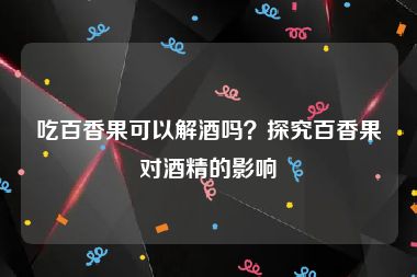 吃百香果可以解酒吗？探究百香果对酒精的影响