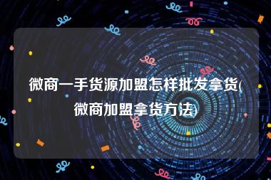 微商一手货源加盟怎样批发拿货(微商加盟拿货方法)