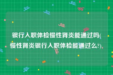 银行入职体检慢性肾炎能通过吗(慢性肾炎银行入职体检能通过么?) 