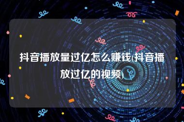 抖音播放量过亿怎么赚钱(抖音播放过亿的视频)