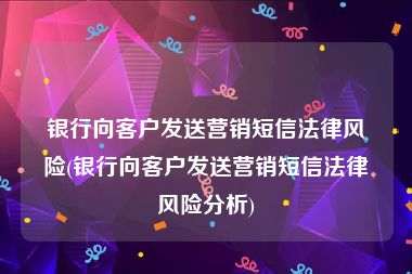 银行向客户发送营销短信法律风险(银行向客户发送营销短信法律风险分析)