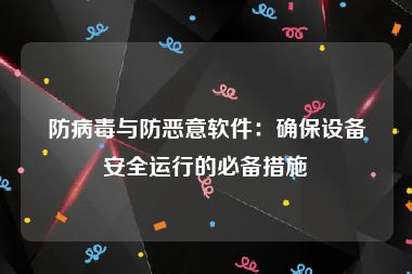 防病毒与防恶意软件：确保设备安全运行的必备措施