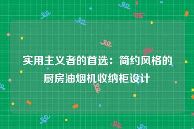 实用主义者的首选：简约风格的厨房油烟机收纳柜设计