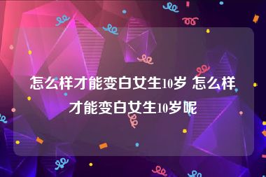 怎么样才能变白女生10岁 怎么样才能变白女生10岁呢