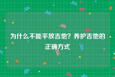 为什么不能平放吉他？养护吉他的正确方式