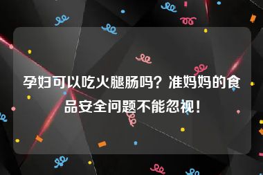 孕妇可以吃火腿肠吗？准妈妈的食品安全问题不能忽视！