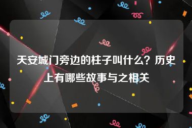 天安城门旁边的柱子叫什么？历史上有哪些故事与之相关