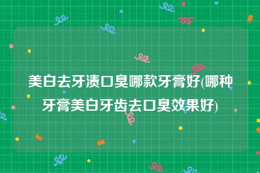 美白去牙渍口臭哪款牙膏好(哪种牙膏美白牙齿去口臭效果好)