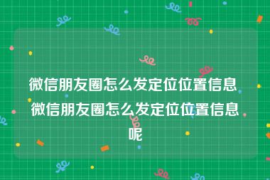 微信朋友圈怎么发定位位置信息 微信朋友圈怎么发定位位置信息呢