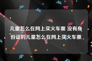 儿童怎么在网上买火车票 没有身份证的儿童怎么在网上买火车票