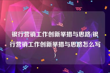 银行营销工作创新举措与思路(银行营销工作创新举措与思路怎么写)