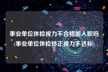 事业单位体检视力不合格能入职吗(事业单位体检矫正视力不达标)