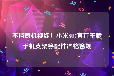 不挡司机视线！小米SU7官方车载手机支架等配件严格合规