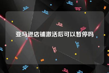 亚马逊店铺激活后可以暂停吗