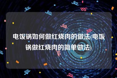 电饭锅如何做红烧肉的做法(电饭锅做红烧肉的简单做法)