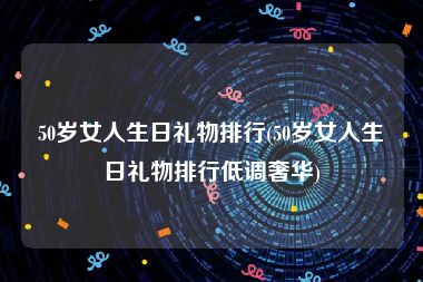 50岁女人生日礼物排行(50岁女人生日礼物排行低调奢华)