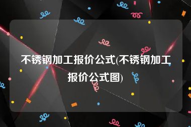 不锈钢加工报价公式(不锈钢加工报价公式图)