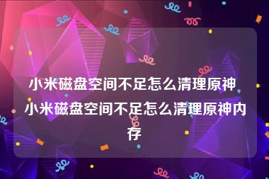 小米磁盘空间不足怎么清理原神 小米磁盘空间不足怎么清理原神内存