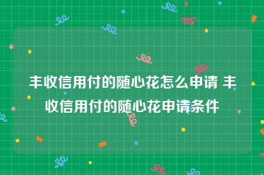 丰收信用付的随心花怎么申请 丰收信用付的随心花申请条件